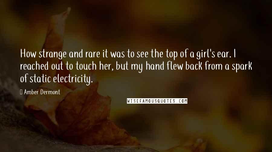 Amber Dermont Quotes: How strange and rare it was to see the top of a girl's ear. I reached out to touch her, but my hand flew back from a spark of static electricity.