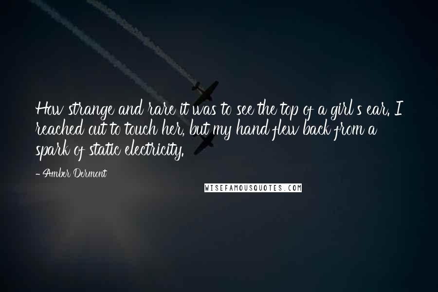 Amber Dermont Quotes: How strange and rare it was to see the top of a girl's ear. I reached out to touch her, but my hand flew back from a spark of static electricity.