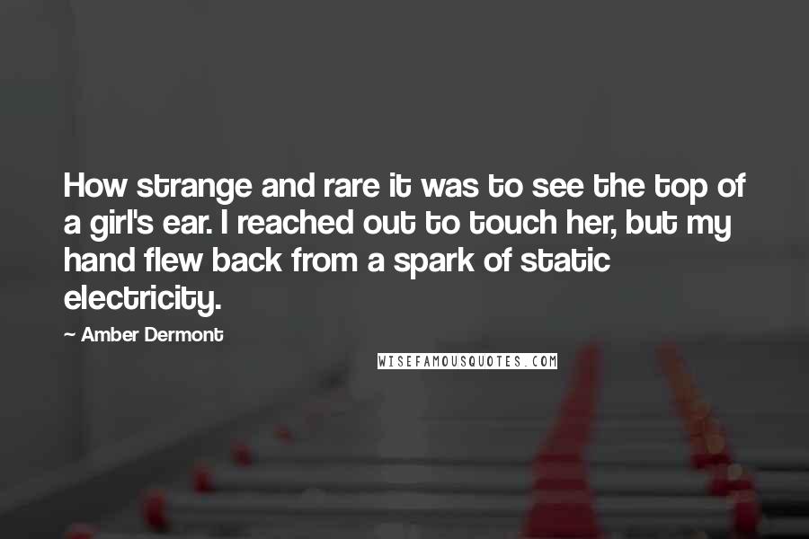 Amber Dermont Quotes: How strange and rare it was to see the top of a girl's ear. I reached out to touch her, but my hand flew back from a spark of static electricity.