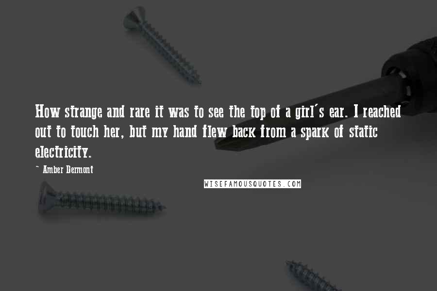 Amber Dermont Quotes: How strange and rare it was to see the top of a girl's ear. I reached out to touch her, but my hand flew back from a spark of static electricity.