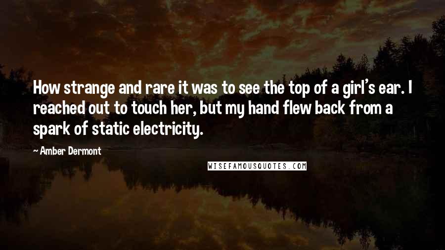 Amber Dermont Quotes: How strange and rare it was to see the top of a girl's ear. I reached out to touch her, but my hand flew back from a spark of static electricity.