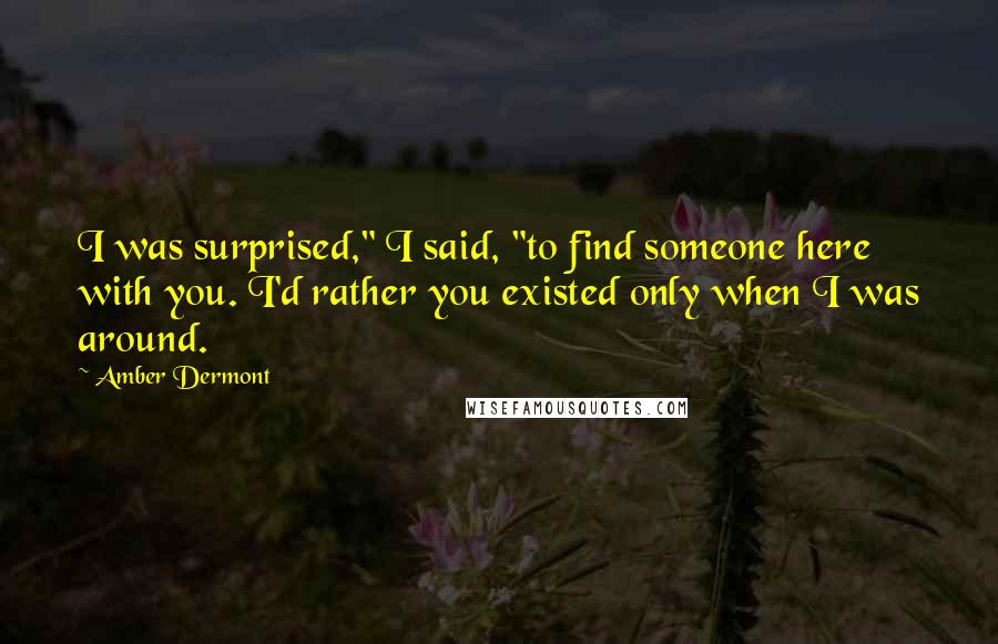 Amber Dermont Quotes: I was surprised," I said, "to find someone here with you. I'd rather you existed only when I was around.