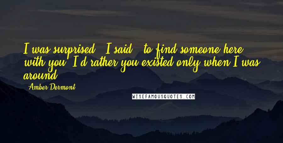 Amber Dermont Quotes: I was surprised," I said, "to find someone here with you. I'd rather you existed only when I was around.