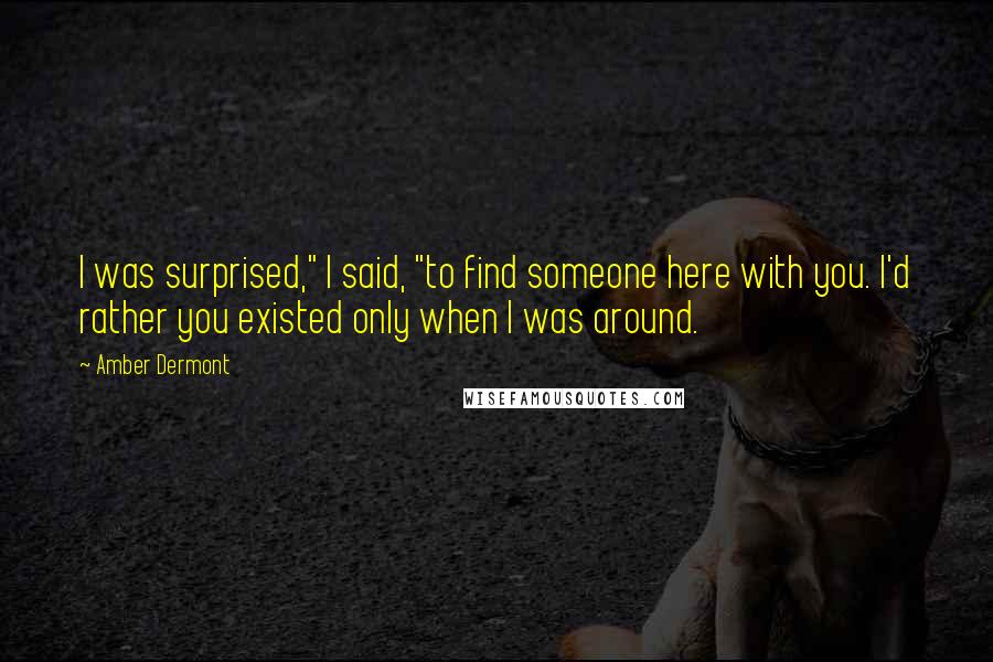 Amber Dermont Quotes: I was surprised," I said, "to find someone here with you. I'd rather you existed only when I was around.