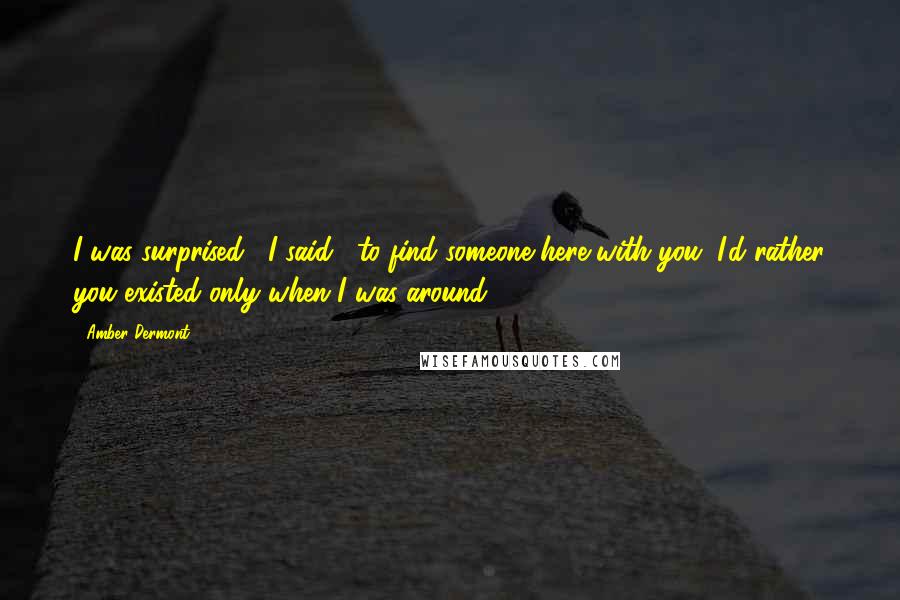 Amber Dermont Quotes: I was surprised," I said, "to find someone here with you. I'd rather you existed only when I was around.