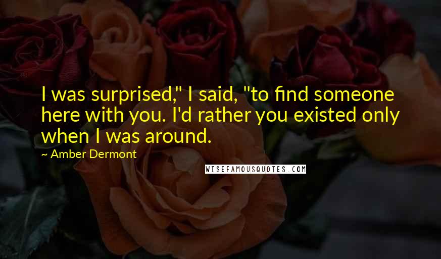 Amber Dermont Quotes: I was surprised," I said, "to find someone here with you. I'd rather you existed only when I was around.