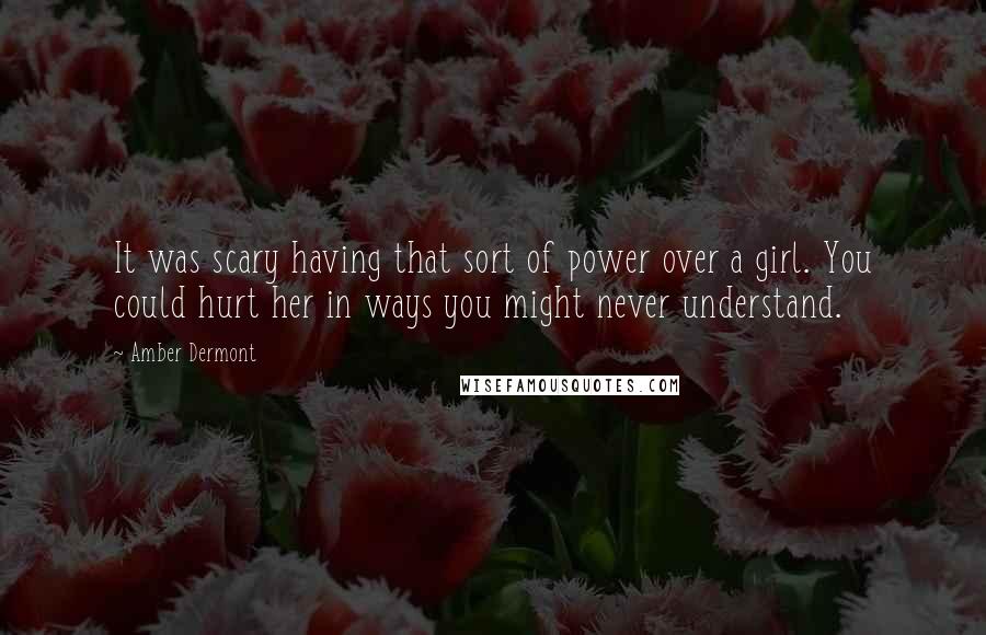 Amber Dermont Quotes: It was scary having that sort of power over a girl. You could hurt her in ways you might never understand.