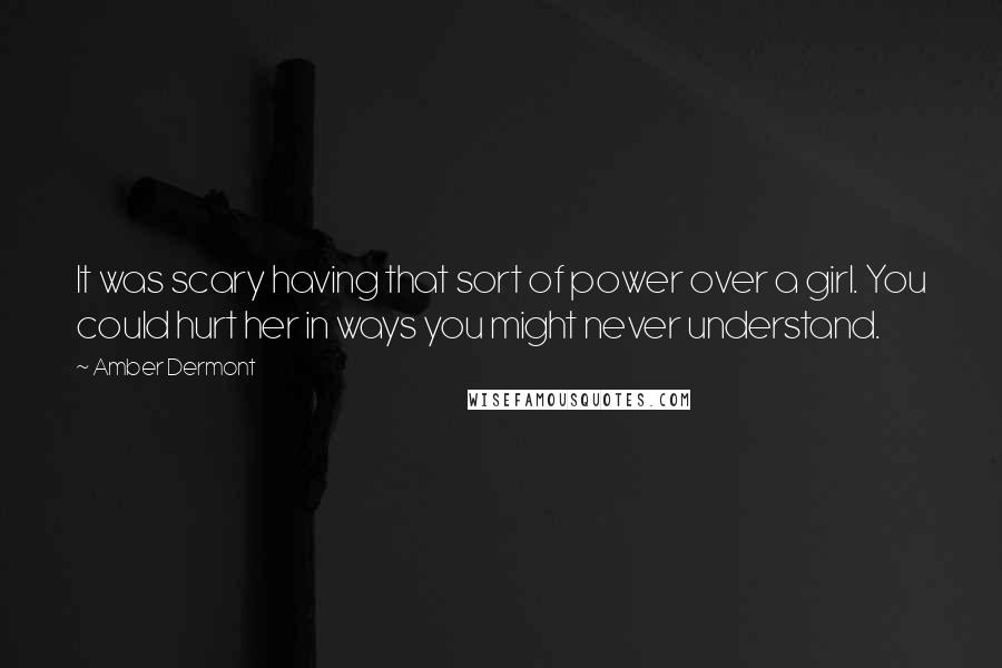 Amber Dermont Quotes: It was scary having that sort of power over a girl. You could hurt her in ways you might never understand.