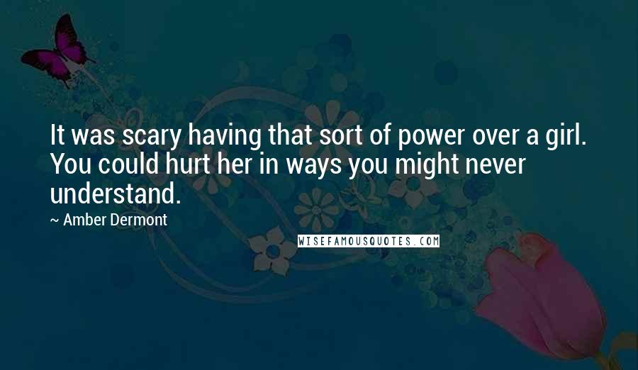 Amber Dermont Quotes: It was scary having that sort of power over a girl. You could hurt her in ways you might never understand.