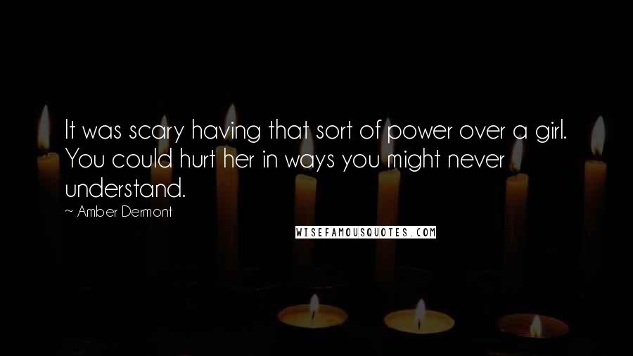 Amber Dermont Quotes: It was scary having that sort of power over a girl. You could hurt her in ways you might never understand.