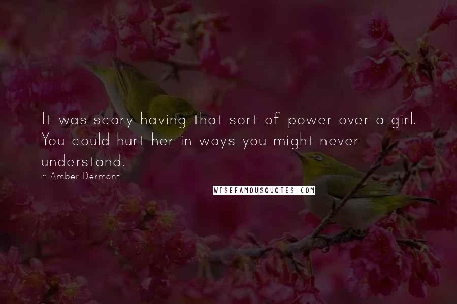 Amber Dermont Quotes: It was scary having that sort of power over a girl. You could hurt her in ways you might never understand.