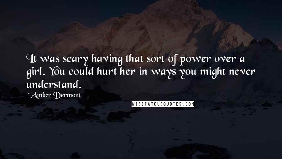 Amber Dermont Quotes: It was scary having that sort of power over a girl. You could hurt her in ways you might never understand.