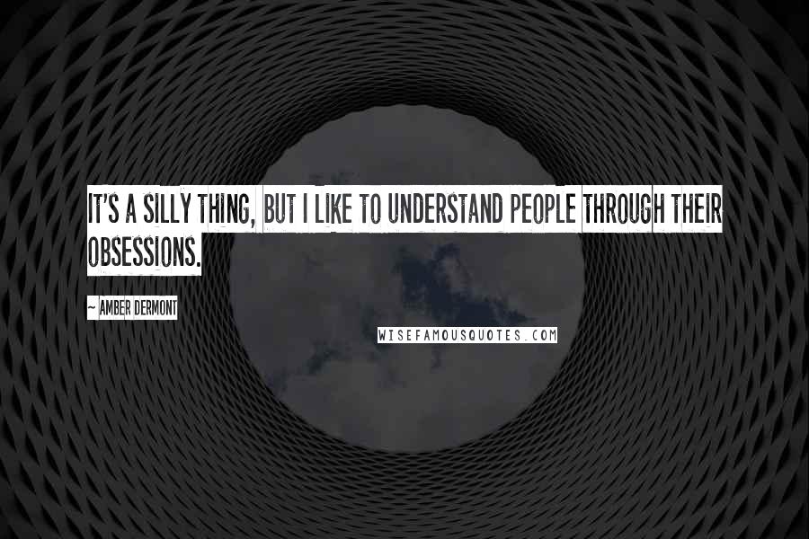 Amber Dermont Quotes: It's a silly thing, but I like to understand people through their obsessions.