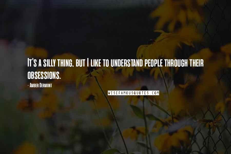 Amber Dermont Quotes: It's a silly thing, but I like to understand people through their obsessions.