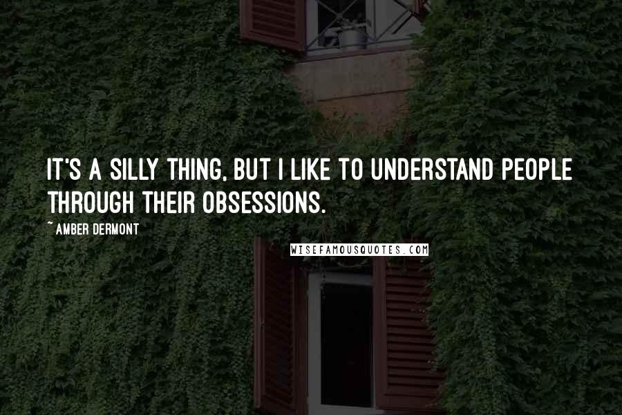 Amber Dermont Quotes: It's a silly thing, but I like to understand people through their obsessions.