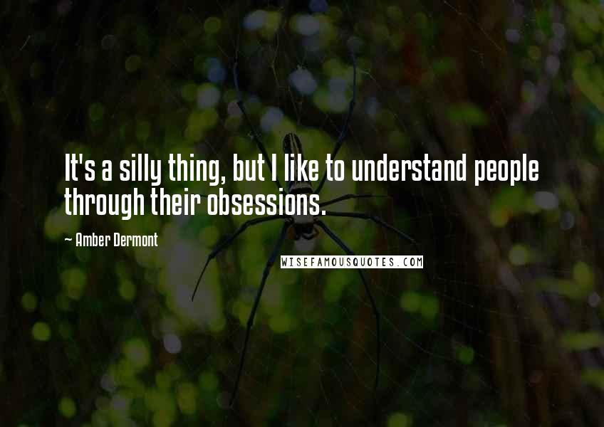 Amber Dermont Quotes: It's a silly thing, but I like to understand people through their obsessions.