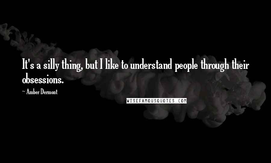 Amber Dermont Quotes: It's a silly thing, but I like to understand people through their obsessions.