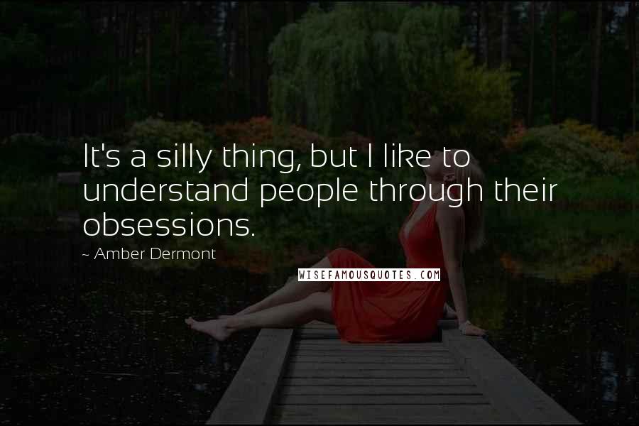 Amber Dermont Quotes: It's a silly thing, but I like to understand people through their obsessions.