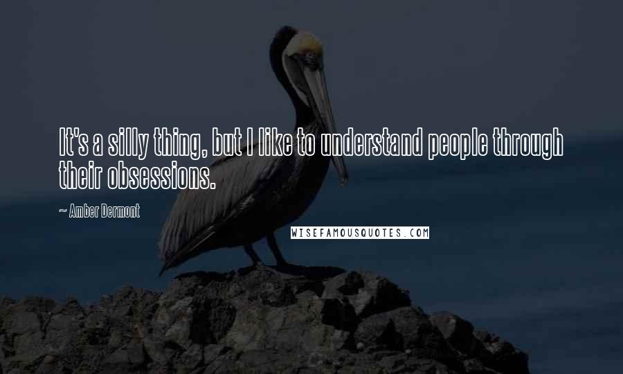 Amber Dermont Quotes: It's a silly thing, but I like to understand people through their obsessions.