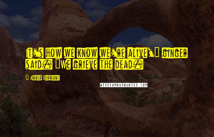 Amber Dermont Quotes: It's how we know we're alive," ginger said. "We grieve the dead.