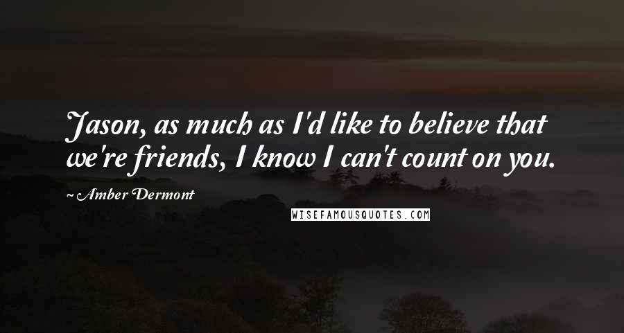 Amber Dermont Quotes: Jason, as much as I'd like to believe that we're friends, I know I can't count on you.