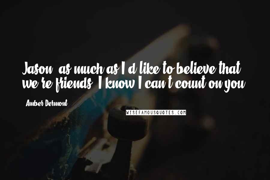 Amber Dermont Quotes: Jason, as much as I'd like to believe that we're friends, I know I can't count on you.