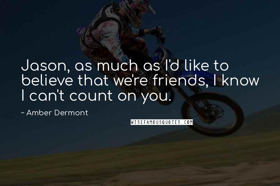 Amber Dermont Quotes: Jason, as much as I'd like to believe that we're friends, I know I can't count on you.