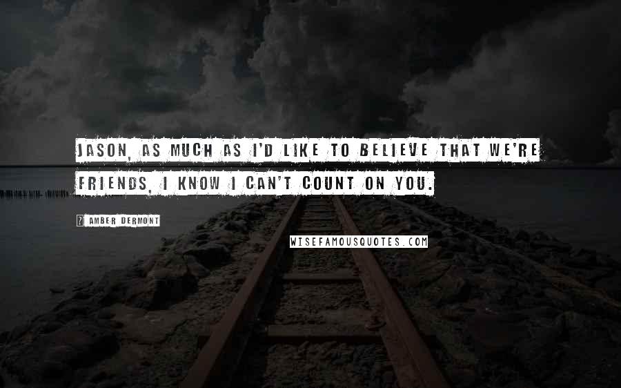 Amber Dermont Quotes: Jason, as much as I'd like to believe that we're friends, I know I can't count on you.