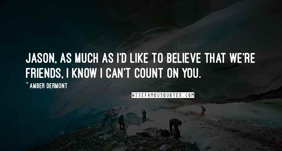 Amber Dermont Quotes: Jason, as much as I'd like to believe that we're friends, I know I can't count on you.