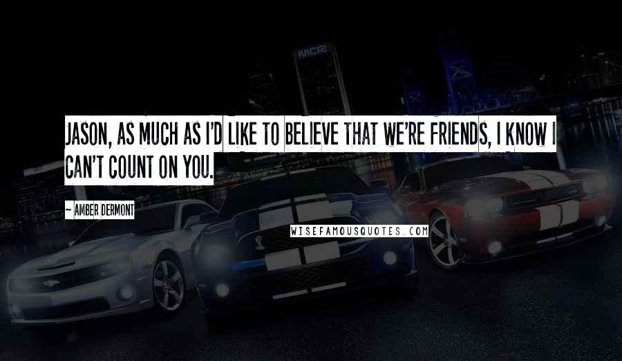 Amber Dermont Quotes: Jason, as much as I'd like to believe that we're friends, I know I can't count on you.