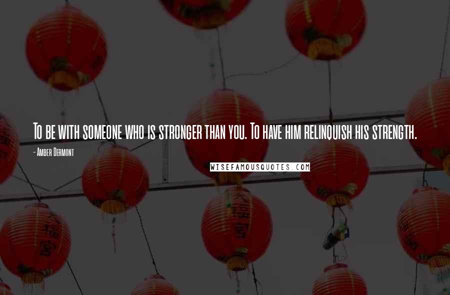 Amber Dermont Quotes: To be with someone who is stronger than you. To have him relinquish his strength.