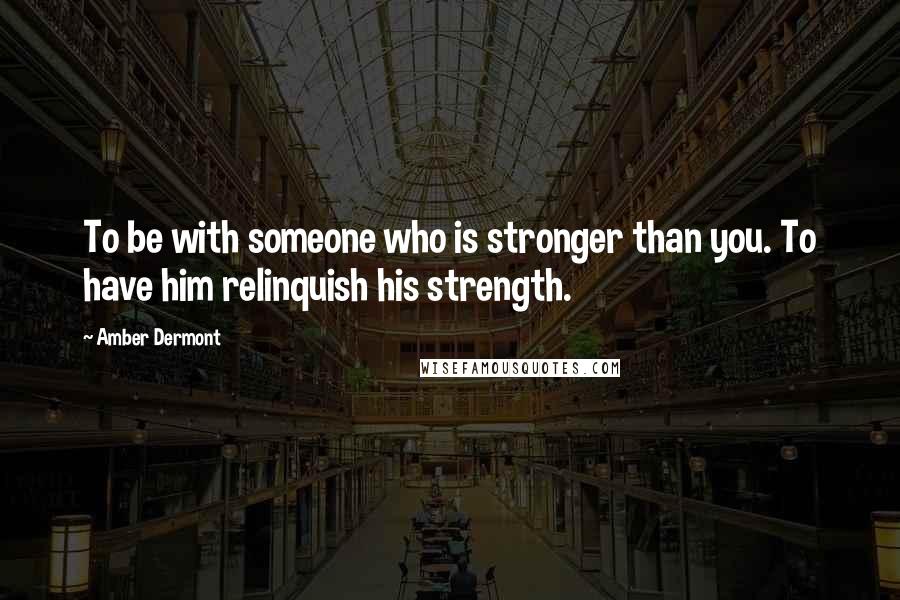 Amber Dermont Quotes: To be with someone who is stronger than you. To have him relinquish his strength.