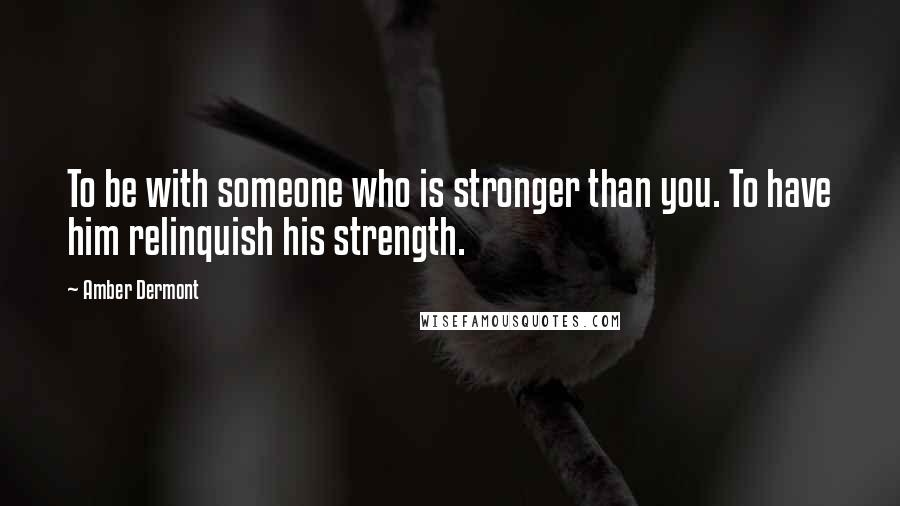 Amber Dermont Quotes: To be with someone who is stronger than you. To have him relinquish his strength.