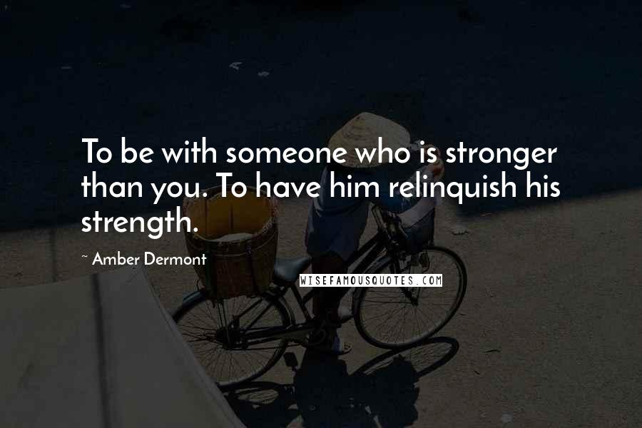 Amber Dermont Quotes: To be with someone who is stronger than you. To have him relinquish his strength.