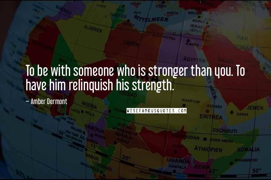 Amber Dermont Quotes: To be with someone who is stronger than you. To have him relinquish his strength.