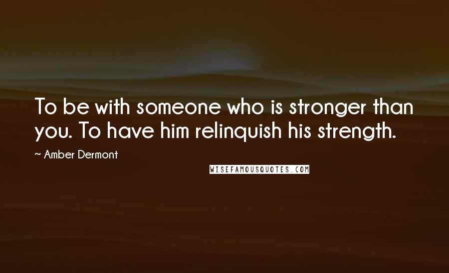 Amber Dermont Quotes: To be with someone who is stronger than you. To have him relinquish his strength.