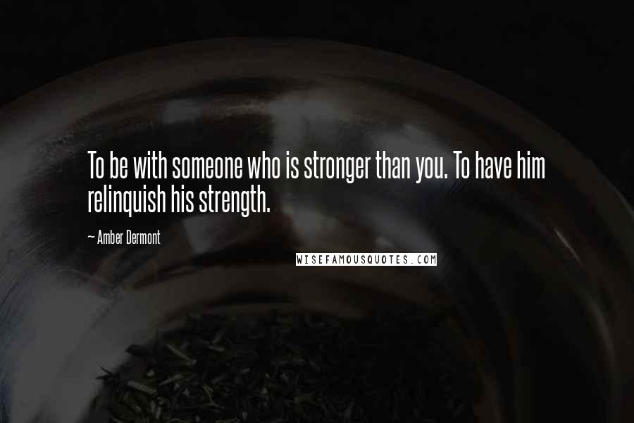 Amber Dermont Quotes: To be with someone who is stronger than you. To have him relinquish his strength.