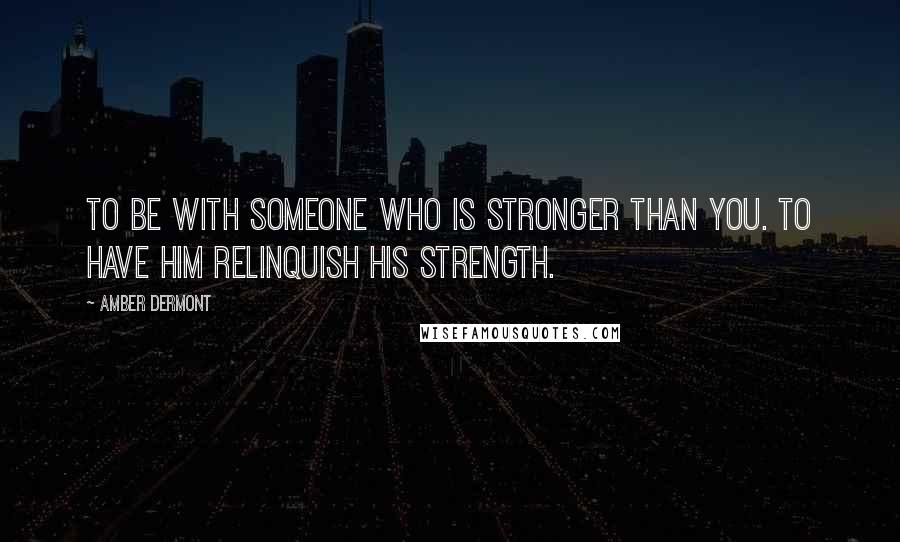 Amber Dermont Quotes: To be with someone who is stronger than you. To have him relinquish his strength.