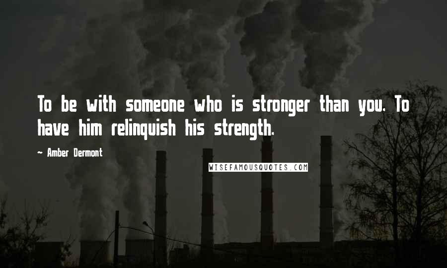 Amber Dermont Quotes: To be with someone who is stronger than you. To have him relinquish his strength.