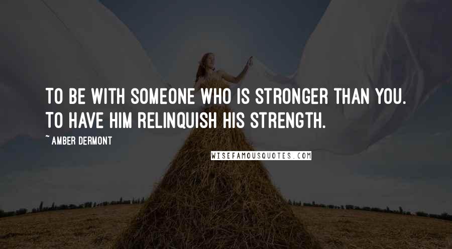 Amber Dermont Quotes: To be with someone who is stronger than you. To have him relinquish his strength.