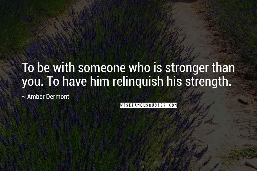 Amber Dermont Quotes: To be with someone who is stronger than you. To have him relinquish his strength.