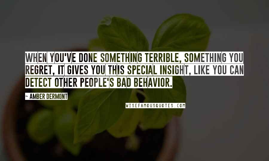 Amber Dermont Quotes: When you've done something terrible, something you regret, it gives you this special insight, like you can detect other people's bad behavior.