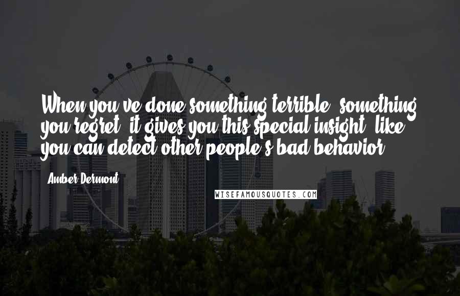 Amber Dermont Quotes: When you've done something terrible, something you regret, it gives you this special insight, like you can detect other people's bad behavior.