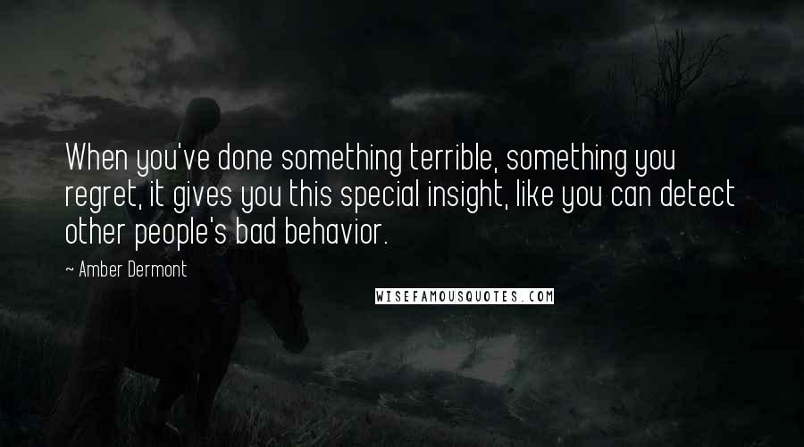 Amber Dermont Quotes: When you've done something terrible, something you regret, it gives you this special insight, like you can detect other people's bad behavior.