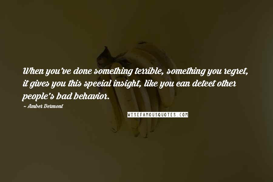 Amber Dermont Quotes: When you've done something terrible, something you regret, it gives you this special insight, like you can detect other people's bad behavior.