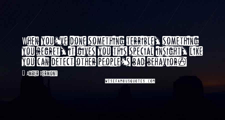 Amber Dermont Quotes: When you've done something terrible, something you regret, it gives you this special insight, like you can detect other people's bad behavior.