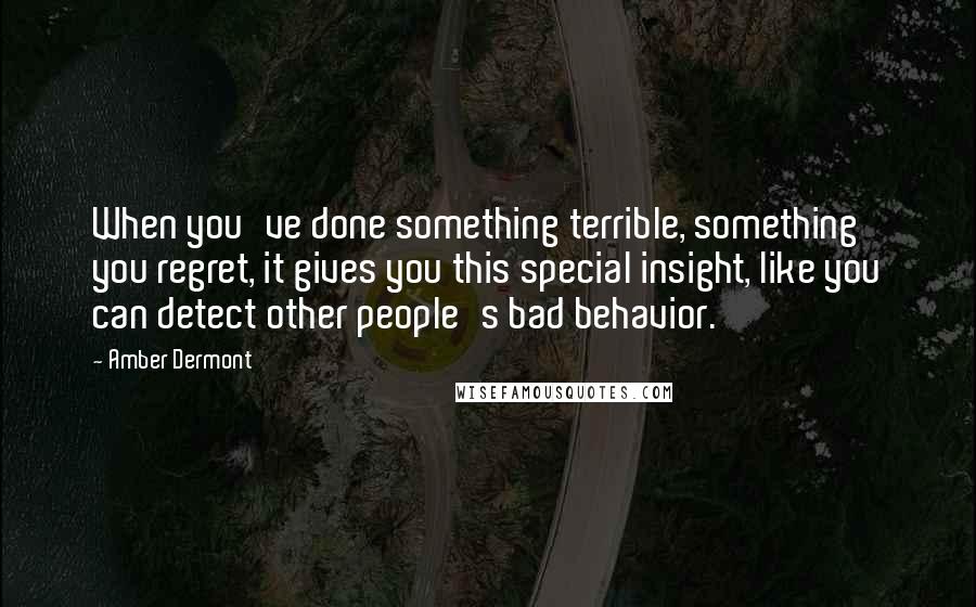 Amber Dermont Quotes: When you've done something terrible, something you regret, it gives you this special insight, like you can detect other people's bad behavior.