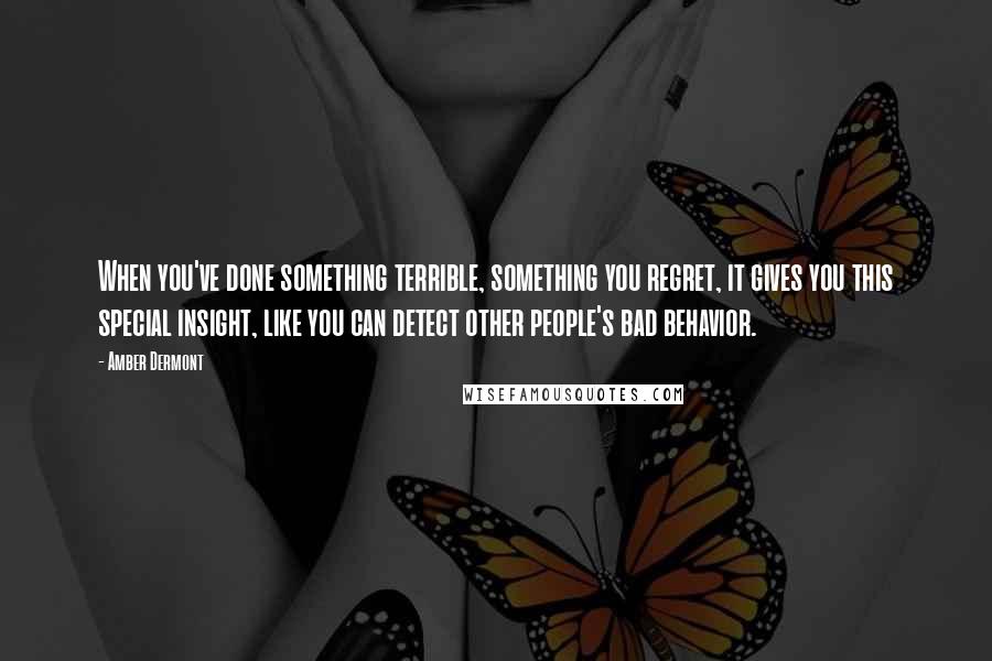 Amber Dermont Quotes: When you've done something terrible, something you regret, it gives you this special insight, like you can detect other people's bad behavior.