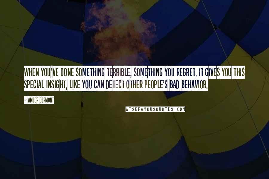 Amber Dermont Quotes: When you've done something terrible, something you regret, it gives you this special insight, like you can detect other people's bad behavior.