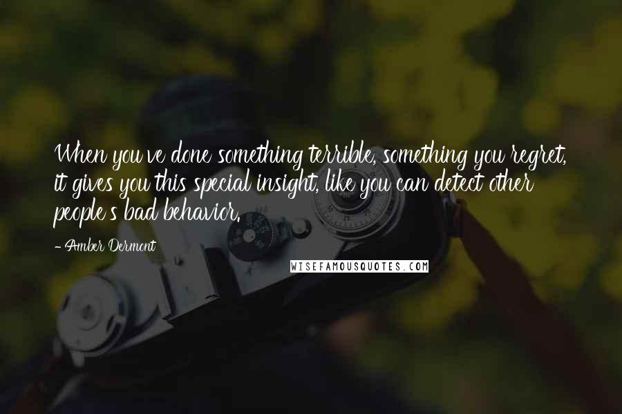 Amber Dermont Quotes: When you've done something terrible, something you regret, it gives you this special insight, like you can detect other people's bad behavior.